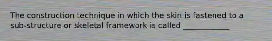 The construction technique in which the skin is fastened to a sub-structure or skeletal framework is called ____________