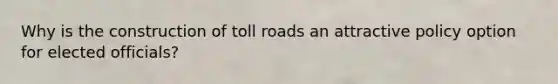 Why is the construction of toll roads an attractive policy option for elected officials?