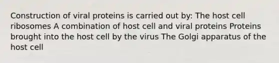 Construction of viral proteins is carried out by: The host cell ribosomes A combination of host cell and viral proteins Proteins brought into the host cell by the virus The Golgi apparatus of the host cell