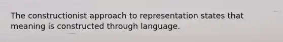 The constructionist approach to representation states that meaning is constructed through language.