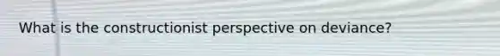 What is the constructionist perspective on deviance?