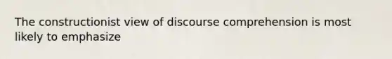 The constructionist view of discourse comprehension is most likely to emphasize