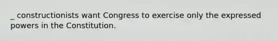 _ constructionists want Congress to exercise only the expressed powers in the Constitution.