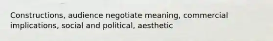 Constructions, audience negotiate meaning, commercial implications, social and political, aesthetic