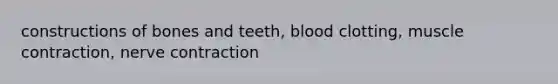 constructions of bones and teeth, blood clotting, muscle contraction, nerve contraction