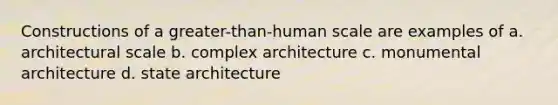 Constructions of a greater-than-human scale are examples of a. architectural scale b. complex architecture c. monumental architecture d. state architecture