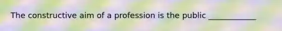 The constructive aim of a profession is the public ____________