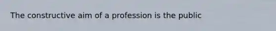 The constructive aim of a profession is the public