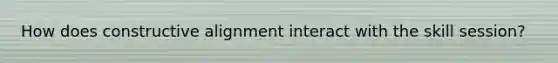 How does constructive alignment interact with the skill session?