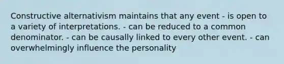 Constructive alternativism maintains that any event - is open to a variety of interpretations. - can be reduced to a <a href='https://www.questionai.com/knowledge/kZ2gHMFNFU-common-denominator' class='anchor-knowledge'>common denominator</a>. - can be causally linked to every other event. - can overwhelmingly influence the personality