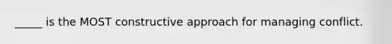 _____ is the MOST constructive approach for managing conflict.