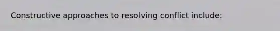 Constructive approaches to resolving conflict include: