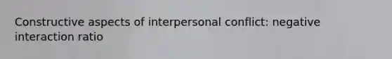 Constructive aspects of interpersonal conflict: negative interaction ratio