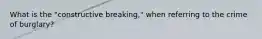 What is the "constructive breaking," when referring to the crime of burglary?