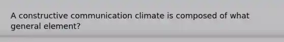 A constructive communication climate is composed of what general element?