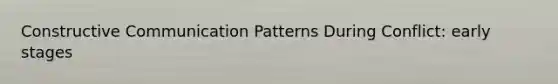 Constructive Communication Patterns During Conflict: early stages