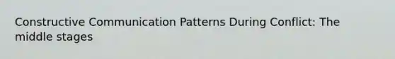 Constructive Communication Patterns During Conflict: The middle stages