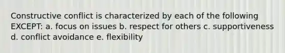 Constructive conflict is characterized by each of the following EXCEPT: a. focus on issues b. respect for others c. supportiveness d. conflict avoidance e. flexibility