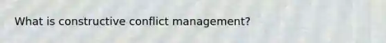 What is constructive conflict management?