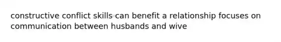 constructive conflict skills can benefit a relationship focuses on communication between husbands and wive