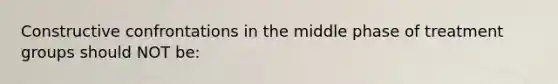 Constructive confrontations in the middle phase of treatment groups should NOT be: