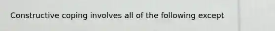 Constructive coping involves all of the following except