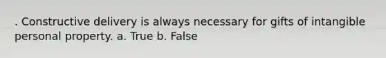 . Constructive delivery is always necessary for gifts of intangible personal property.​ a. True b. False