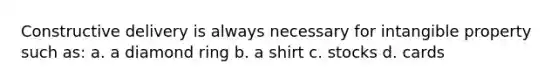 Constructive delivery is always necessary for intangible property such as: a. a diamond ring b. a shirt c. stocks d. cards