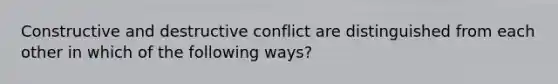 Constructive and destructive conflict are distinguished from each other in which of the following ways?