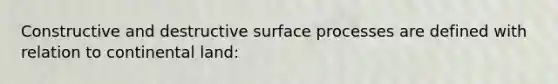 Constructive and destructive surface processes are defined with relation to continental land: