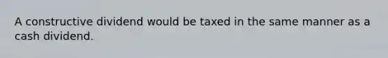 A constructive dividend would be taxed in the same manner as a cash dividend.