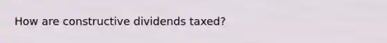 How are constructive dividends taxed?