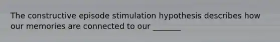 The constructive episode stimulation hypothesis describes how our memories are connected to our _______