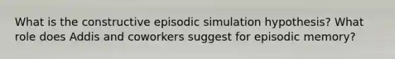 What is the constructive episodic simulation hypothesis? What role does Addis and coworkers suggest for episodic memory?