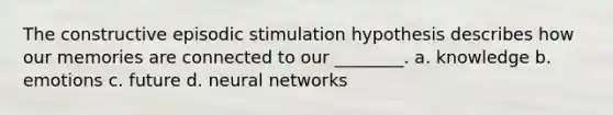 The constructive episodic stimulation hypothesis describes how our memories are connected to our ________. a. knowledge b. emotions c. future d. neural networks