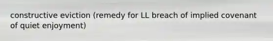 constructive eviction (remedy for LL breach of implied covenant of quiet enjoyment)