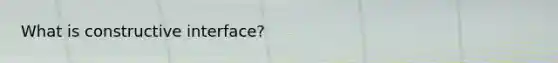 What is constructive interface?