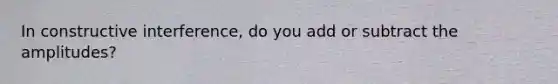 In constructive interference, do you add or subtract the amplitudes?
