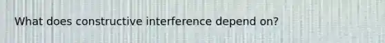 What does constructive interference depend on?