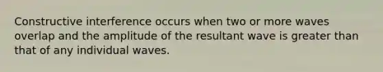 Constructive interference occurs when two or more waves overlap and the amplitude of the resultant wave is <a href='https://www.questionai.com/knowledge/ktgHnBD4o3-greater-than' class='anchor-knowledge'>greater than</a> that of any individual waves.