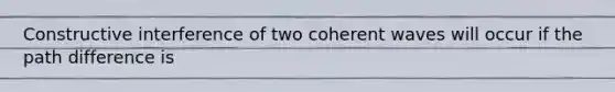 Constructive interference of two coherent waves will occur if the path difference is