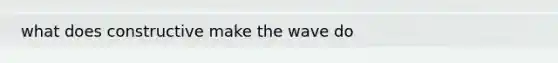 what does constructive make the wave do