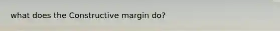 what does the Constructive margin do?