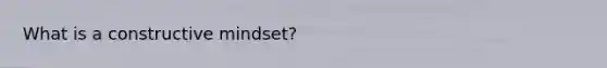 What is a constructive mindset?