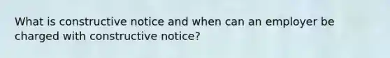 What is constructive notice and when can an employer be charged with constructive notice?