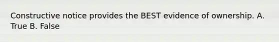Constructive notice provides the BEST evidence of ownership. A. True B. False