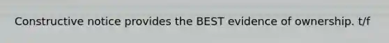 Constructive notice provides the BEST evidence of ownership. t/f