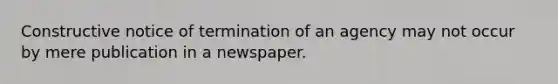 Constructive notice of termination of an agency may not occur by mere publication in a newspaper.