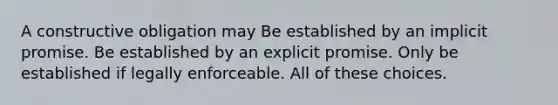 A constructive obligation may Be established by an implicit promise. Be established by an explicit promise. Only be established if legally enforceable. All of these choices.