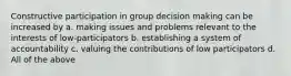 Constructive participation in group decision making can be increased by a. making issues and problems relevant to the interests of low-participators b. establishing a system of accountability c. valuing the contributions of low participators d. All of the above